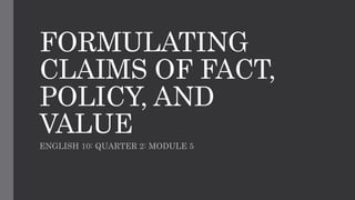 FORMULATING
CLAIMS OF FACT,
POLICY, AND
VALUE
ENGLISH 10: QUARTER 2: MODULE 5
 