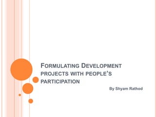 FORMULATING DEVELOPMENT
PROJECTS WITH PEOPLE’S
PARTICIPATION
By Shyam Rathod
 