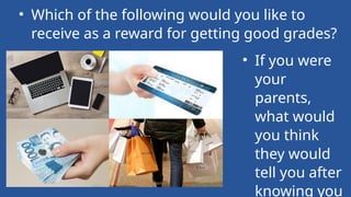 • Which of the following would you like to
receive as a reward for getting good grades?
• If you were
your
parents,
what would
you think
they would
tell you after
knowing you
 