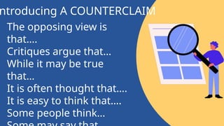 The opposing view is
that….
Critiques argue that…
While it may be true
that…
It is often thought that….
It is easy to think that….
Some people think…
ntroducing A COUNTERCLAIM
 