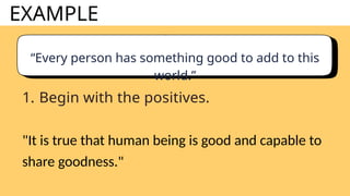 EXAMPLE
“Every person has something good to add to this
world.”
1. Begin with the positives.
"It is true that human being is good and capable to
share goodness."
 