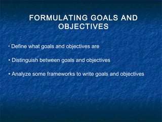 FORMULATING GOALS AND
OBJECTIVES
• Define what goals and objectives are
• Distinguish between goals and objectives
• Analyze some frameworks to write goals and objectives
 