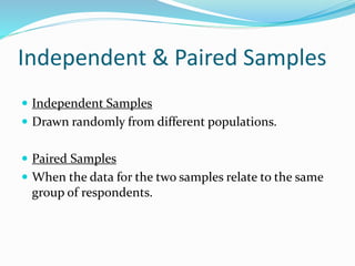 Independent & Paired Samples
 Independent Samples
 Drawn randomly from different populations.
 Paired Samples
 When the data for the two samples relate to the same
group of respondents.
 