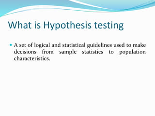 What is Hypothesis testing
 A set of logical and statistical guidelines used to make
decisions from sample statistics to population
characteristics.
 