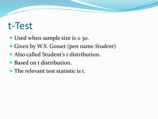t-Test
 Used when sample size is ≤ 30.
 Given by W.S. Gosset (pen name Student)
 Also called Student’s t distribution.
 Based on t distribution.
 The relevant test statistic is t.
 