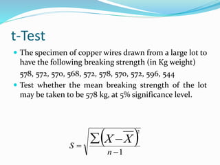 t-Test
 The specimen of copper wires drawn from a large lot to
have the following breaking strength (in Kg weight)
578, 572, 570, 568, 572, 578, 570, 572, 596, 544
 Test whether the mean breaking strength of the lot
may be taken to be 578 kg, at 5% significance level.
 
1
2


 
n
S
XX
 