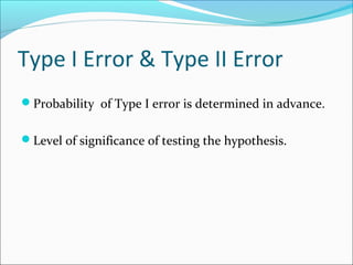 Type I Error & Type II Error
Probability of Type I error is determined in advance.
Level of significance of testing the hypothesis.
 