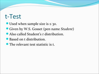 t-Test
Used when sample size is ≤ 30.
Given by W.S. Gosset (pen name Student)
Also called Student’s t distribution.
Based on t distribution.
The relevant test statistic is t.
 
