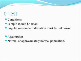 t-Test
Conditions
Sample should be small.
Population standard deviation must be unknown.
Assumption
Normal or approximately normal population.
 