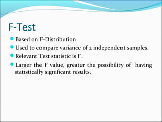 F-Test
Based on F-Distribution
Used to compare variance of 2 independent samples.
Relevant Test statistic is F.
Larger the F value, greater the possibility of having
statistically significant results.
 