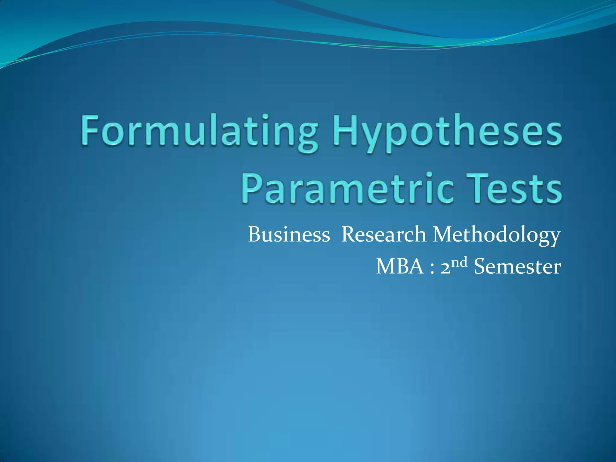 Formulating HypothesesParametric TestsBusiness  Research MethodologyMBA : 2nd Semester 