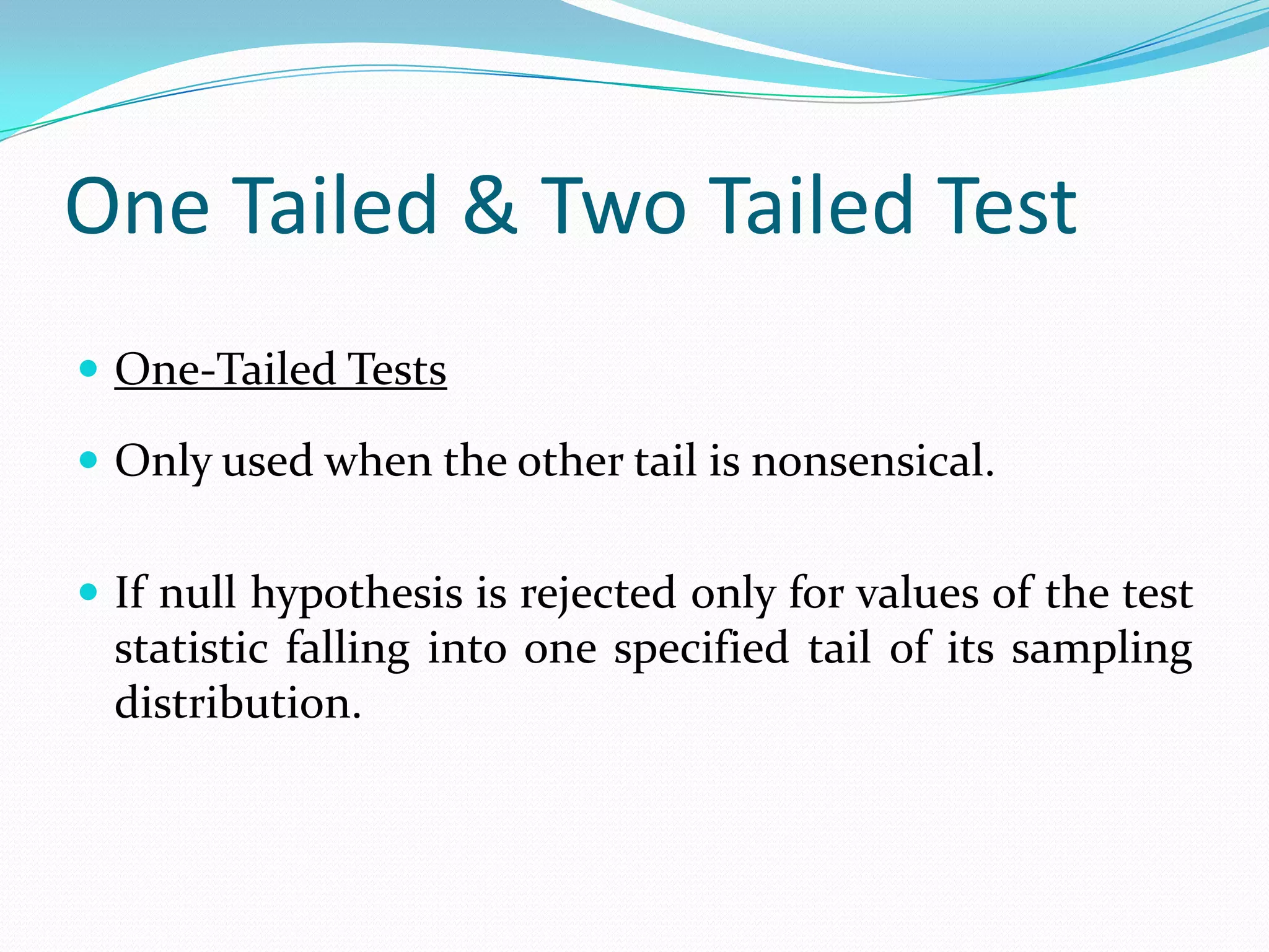 One Tailed & Two Tailed TestTwo-Tailed TestsIf the null hypothesis is rejected for  values of the test statistic falling into either tail of its sampling distribution.A deviation in either direction would reject the null hypothesisNormally α is divided into α/2 on one side and α/2 on the other.