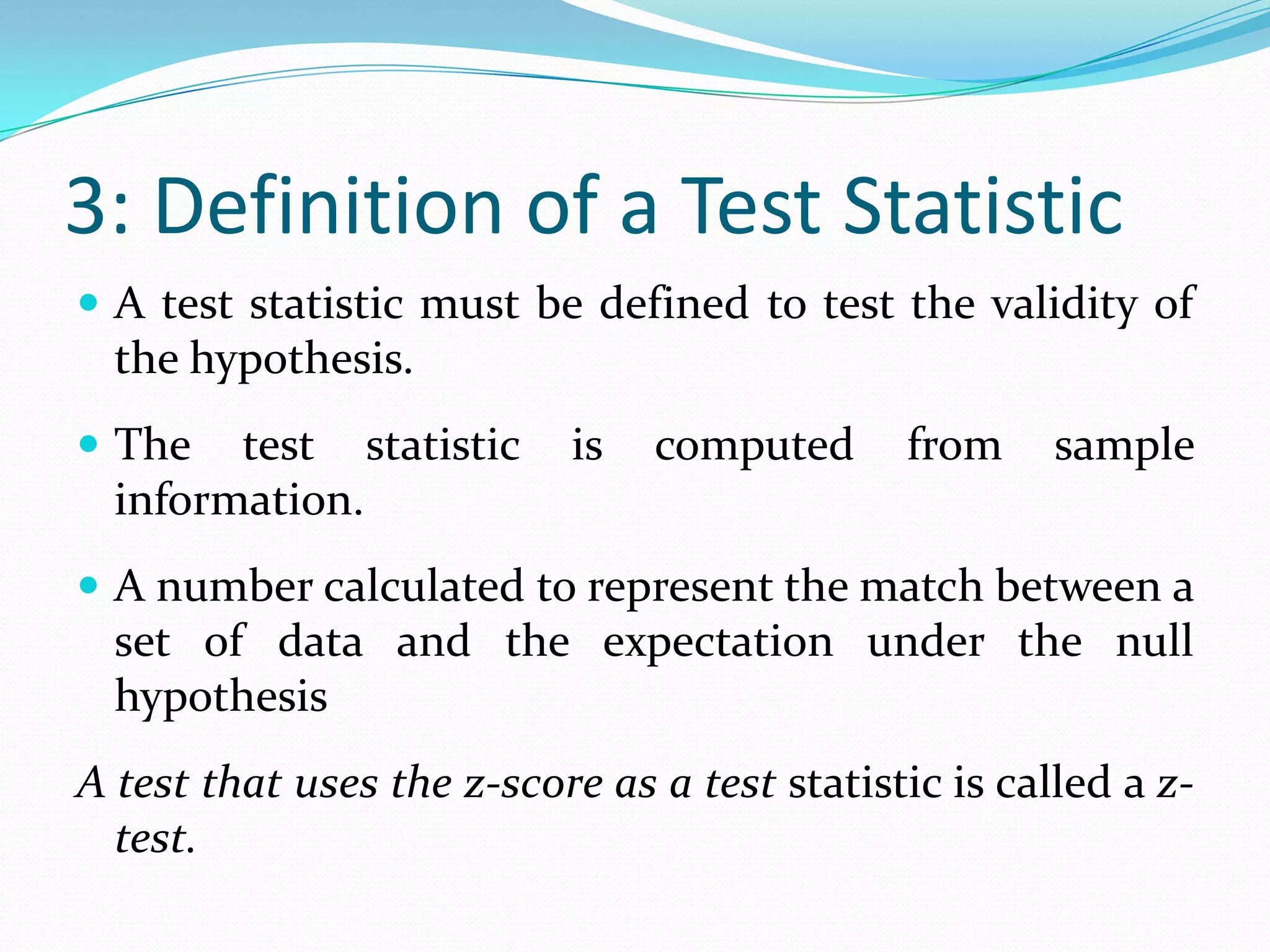 1: Formulation of H0The Null hypothesis assumes a certain specific value for the unknown population parameter.Defined as an inequality – greater than or less than.For example, if the mean of a population is considered, thenH0: μ ≤ μ0H0: μ = μ0H0: μ ≥ μ0