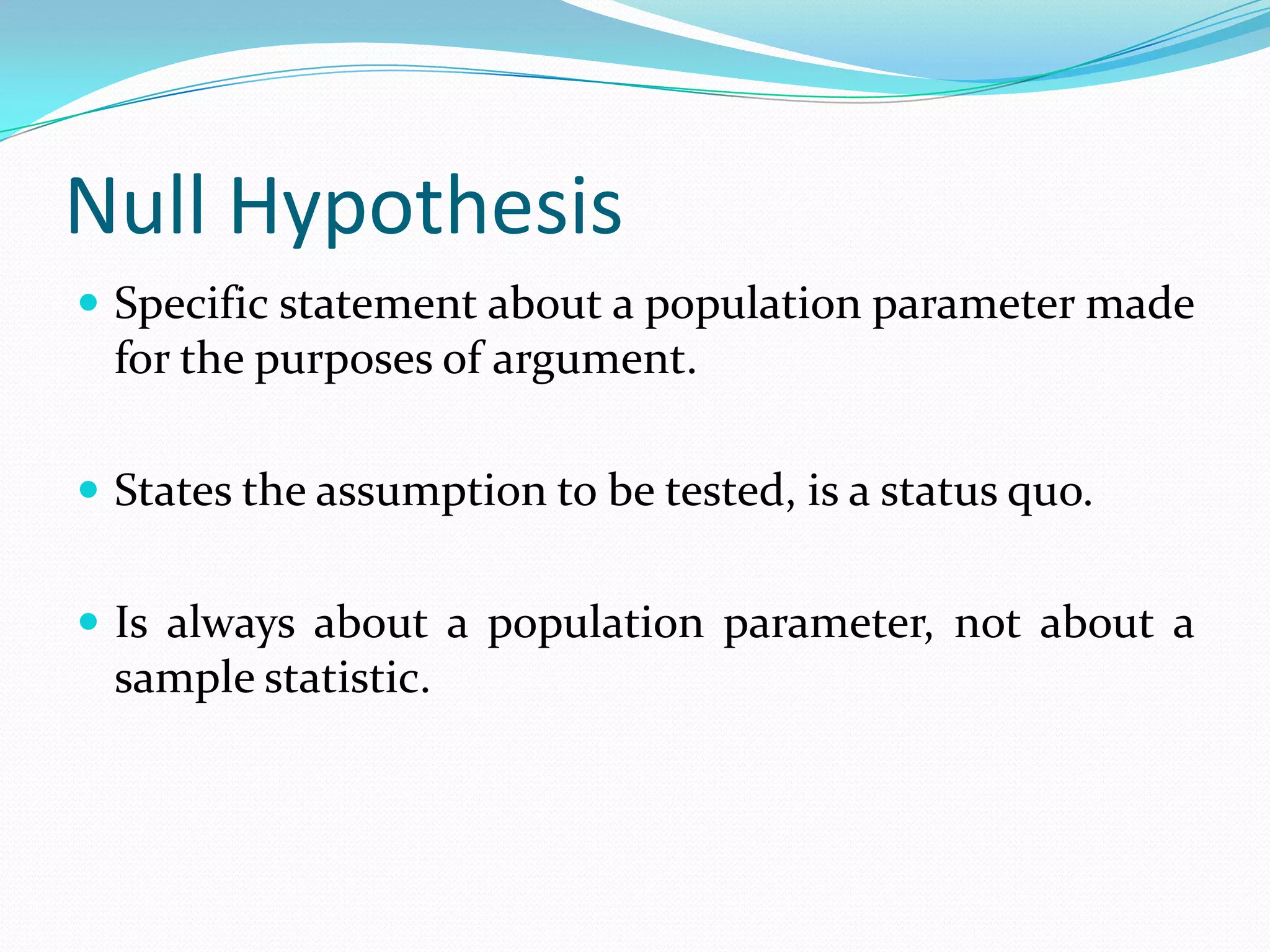 Sample information is collected and analysed.Basic Concepts in Hypotheses Testing Null Hypotheses &Alternate HypothesesLevel of SignificanceCritical RegionDecision Rule(Test of Hypothesis)Type I & Type II ErrorsPower of TestTwo Tailed & One Tailed TestsOne Sample & Two Sample TestsParametric & Non Parametric Tests