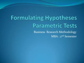 Formulating HypothesesParametric Tests Business  Research Methodology MBA : 2nd Semester  