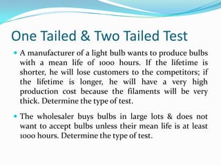 One Tailed & Two Tailed TestOne-Tailed TestsOnly used when the other tail is nonsensical.If null hypothesis is rejected only for values of the test statistic falling into one specified tail of its sampling distribution.