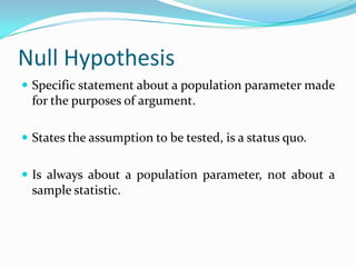 Sample information is collected and analysed.Basic Concepts in Hypotheses Testing Null Hypotheses &Alternate HypothesesLevel of SignificanceCritical RegionDecision Rule(Test of Hypothesis)Type I & Type II ErrorsPower of TestTwo Tailed & One Tailed TestsOne Sample & Two Sample TestsParametric & Non Parametric Tests