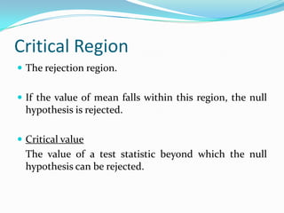 Level of SignificanceThe critical probability in choosing between the null & alternative hypotheses.The probability of making a Type I error.The higher the significance level, the higher the probability of rejecting a null hypothesis when its true.Risk that a researcher is willing to take of rejecting the null hypotheses when it happens to be true.Confidence level:	A percentage or decimal value that tells how confident a researcher can be about being correct.