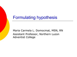 Formulating hypothesis 
Maria Carmela L. Domocmat, MSN, RN 
Assistant Professor, Northern Luzon Adventist College  