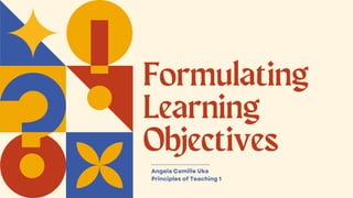 Formulating
Learning
Objectives
Angela Camille Uka
Principles of Teaching 1
 