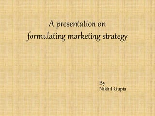 A presentation on
formulating marketing strategy
By
Nikhil Gupta
 
