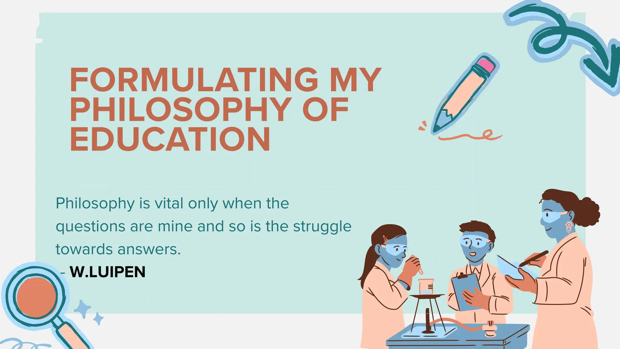 FORMULATING MY
PHILOSOPHY OF
EDUCATION
Philosophy is vital only when the
questions are mine and so is the struggle
towards answers.
– W.LUIPEN
 