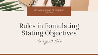ADVANCE METHOD OF TEACHING
EDUC 246
Jennifer B. Fabre
Rules in Fomulating
Stating Objectives
 