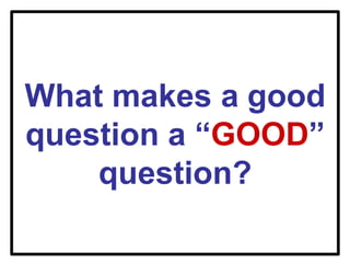 What makes a good
question a “GOOD”
question?
 