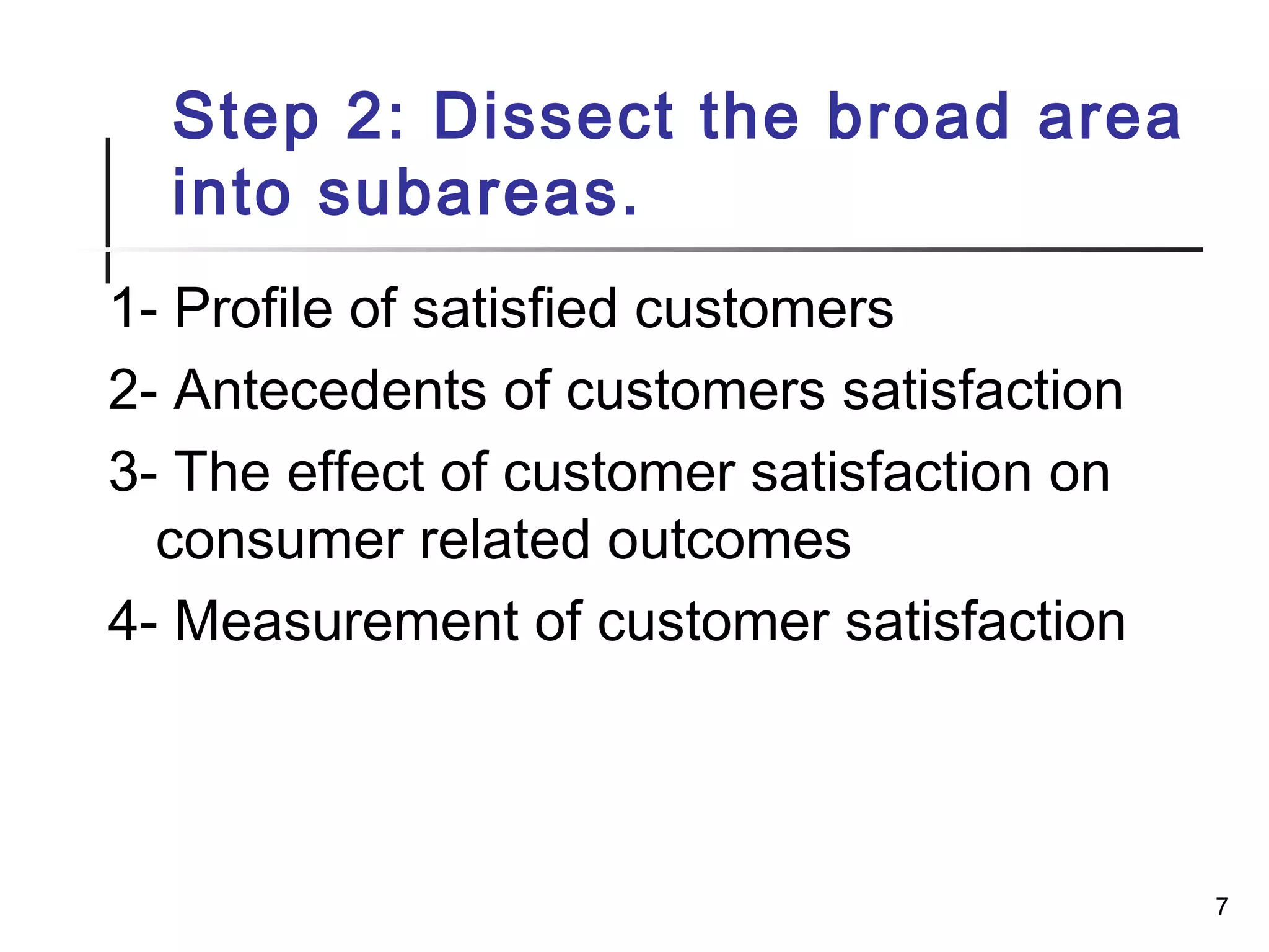 Step 2: Dissect the broad area
into subareas.
1- Profile of satisfied customers
2- Antecedents of customers satisfaction
3- The effect of customer satisfaction on
consumer related outcomes
4- Measurement of customer satisfaction
7
 