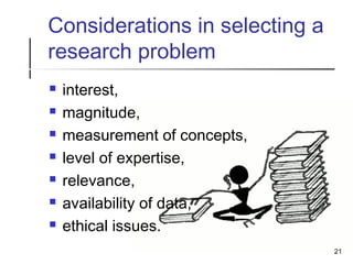 Considerations in selecting a
research problem
 interest,
 magnitude,
 measurement of concepts,
 level of expertise,
 relevance,
 availability of data,
 ethical issues.
21
 
