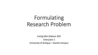 Formulating
Research Problem
Irving John Seduco, SGF
Instructor 1
University of Antique – Hamtic Campus
 