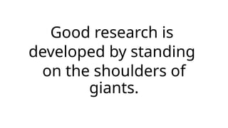 Good research is
developed by standing
on the shoulders of
giants.
 