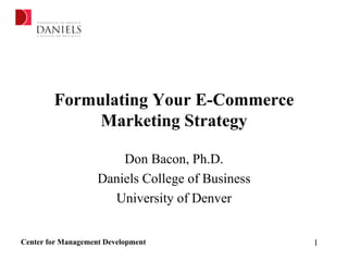 Formulating Your E-Commerce
             Marketing Strategy

                        Don Bacon, Ph.D.
                    Daniels College of Business
                      University of Denver


Center for Management Development                 1
 