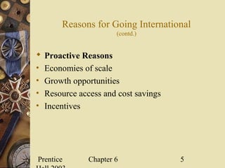Prentice Chapter 6 5
Reasons for Going International
(contd.)
 Proactive Reasons
• Economies of scale
• Growth opportunities
• Resource access and cost savings
• Incentives
 