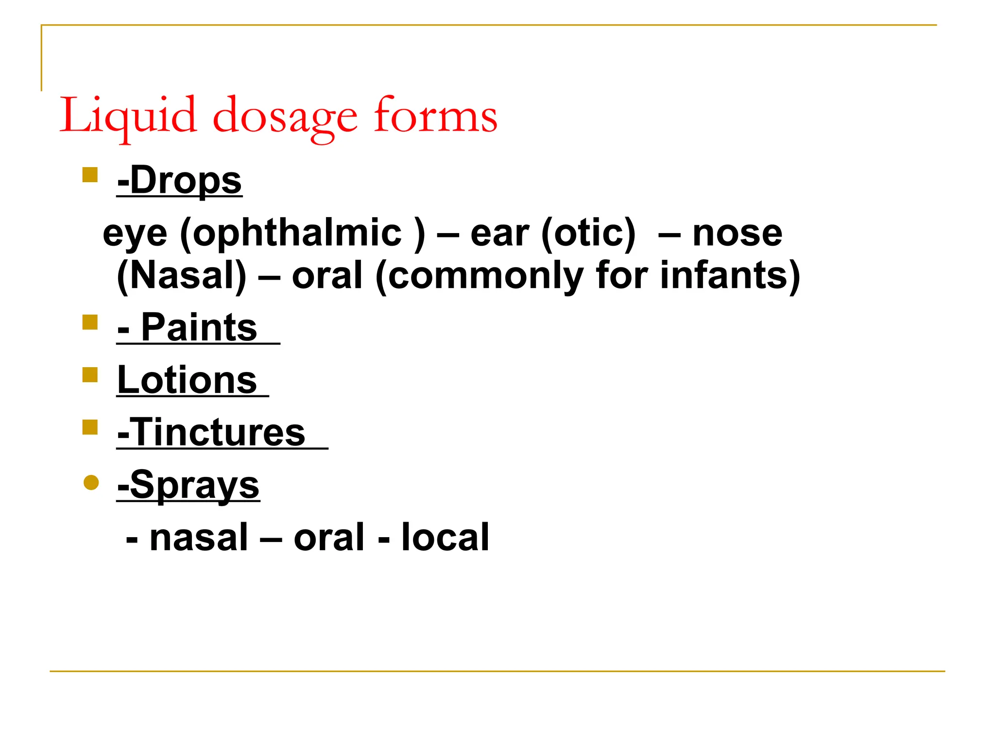 Liquid dosage forms
 -Drops
eye (ophthalmic ) – ear (otic) – nose
(Nasal) – oral (commonly for infants)
 - Paints
 Lotions
 -Tinctures
• -Sprays
- nasal – oral - local
 
