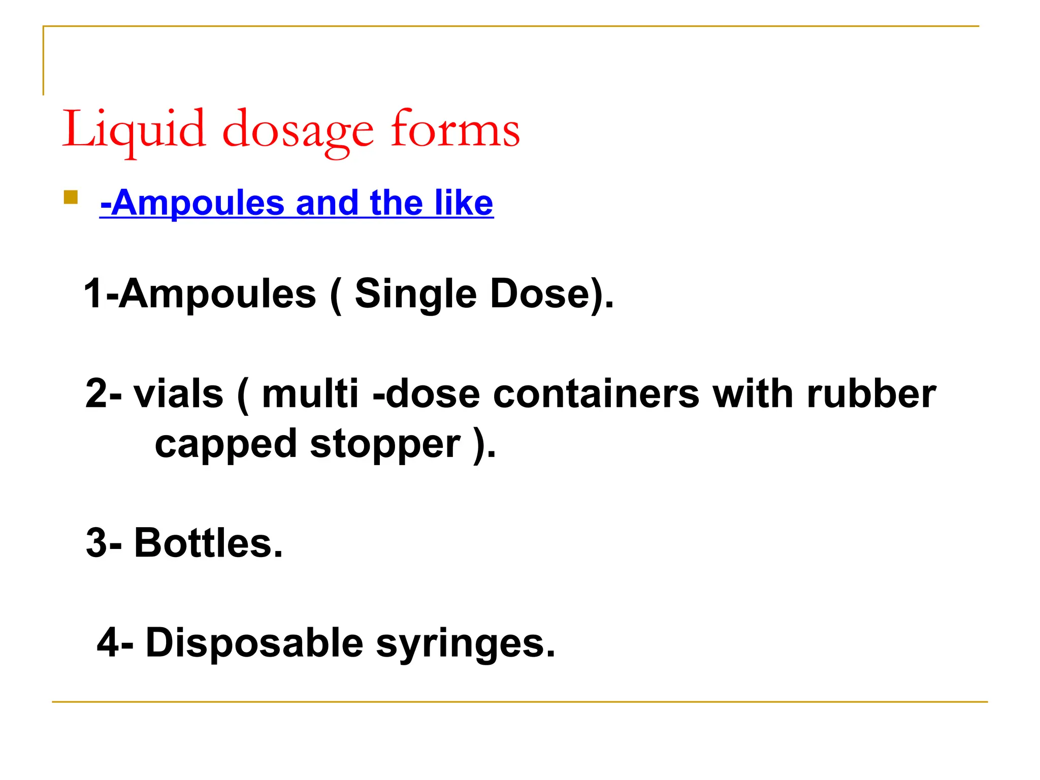 Liquid dosage forms
 -Ampoules and the like
1-Ampoules ( Single Dose).
2- vials ( multi -dose containers with rubber
capped stopper ).
3- Bottles.
4- Disposable syringes.
 