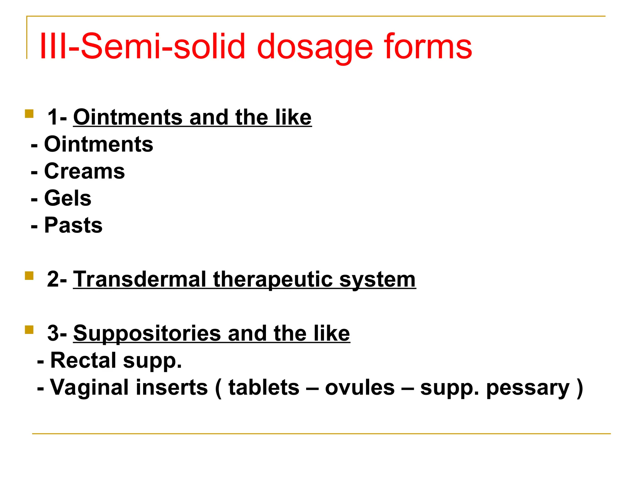 III-Semi-solid dosage forms
 1- Ointments and the like
- Ointments
- Creams
- Gels
- Pasts
 2- Transdermal therapeutic system
 3- Suppositories and the like
- Rectal supp.
- Vaginal inserts ( tablets – ovules – supp. pessary )
 