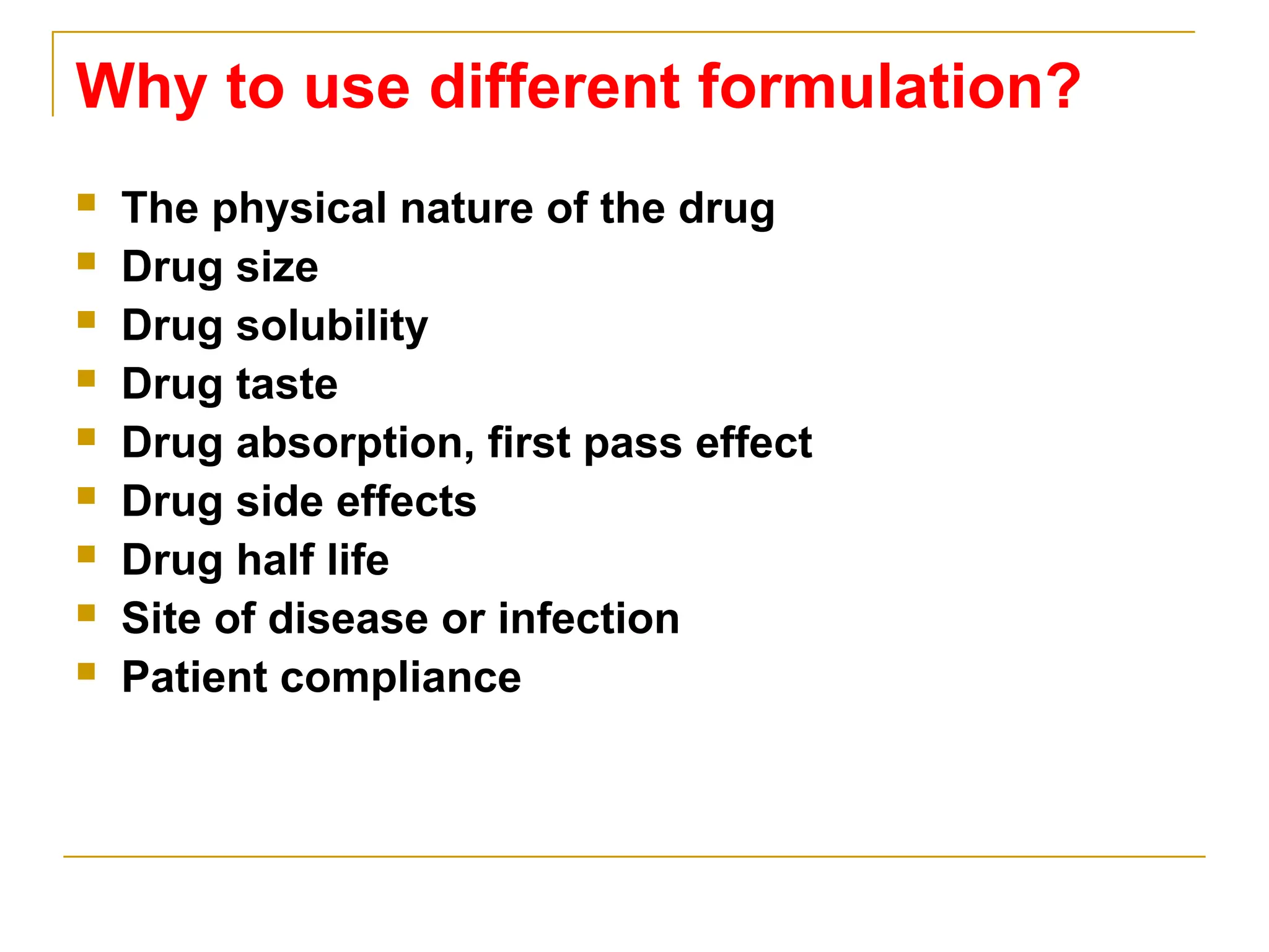 Why to use different formulation?
 The physical nature of the drug
 Drug size
 Drug solubility
 Drug taste
 Drug absorption, first pass effect
 Drug side effects
 Drug half life
 Site of disease or infection
 Patient compliance
 