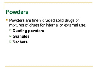 Powders
 Powders are finely divided solid drugs or
mixtures of drugs for internal or external use.
 Dusting powders
 Granules
 Sachets
 