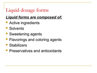 Liquid dosage forms
Liquid forms are composed of:
 Active ingredients
 Solvents
 Sweetening agents
 Flavorings and coloring agents
 Stabilizers
 Preservatives and antioxidants
 