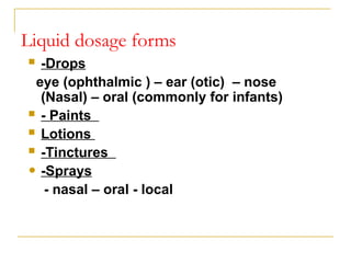 Liquid dosage forms
 -Drops
eye (ophthalmic ) – ear (otic) – nose
(Nasal) – oral (commonly for infants)
 - Paints
 Lotions
 -Tinctures
• -Sprays
- nasal – oral - local
 