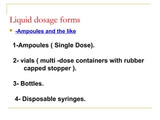 Liquid dosage forms
 -Ampoules and the like
1-Ampoules ( Single Dose).
2- vials ( multi -dose containers with rubber
capped stopper ).
3- Bottles.
4- Disposable syringes.
 