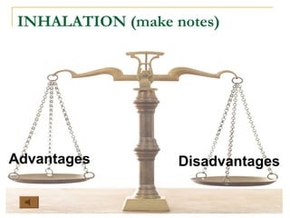 INHALATION (make notes)
Advantages Disadvantages
 