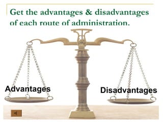 Get the advantages & disadvantages
of each route of administration.
Advantages Disadvantages
 