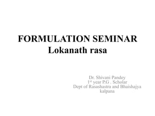 FORMULATION SEMINAR
Lokanath rasa
Dr. Shivani Pandey
1st year P.G . Scholar
Dept of Rasashastra and Bhaishajya
kalpana
 
