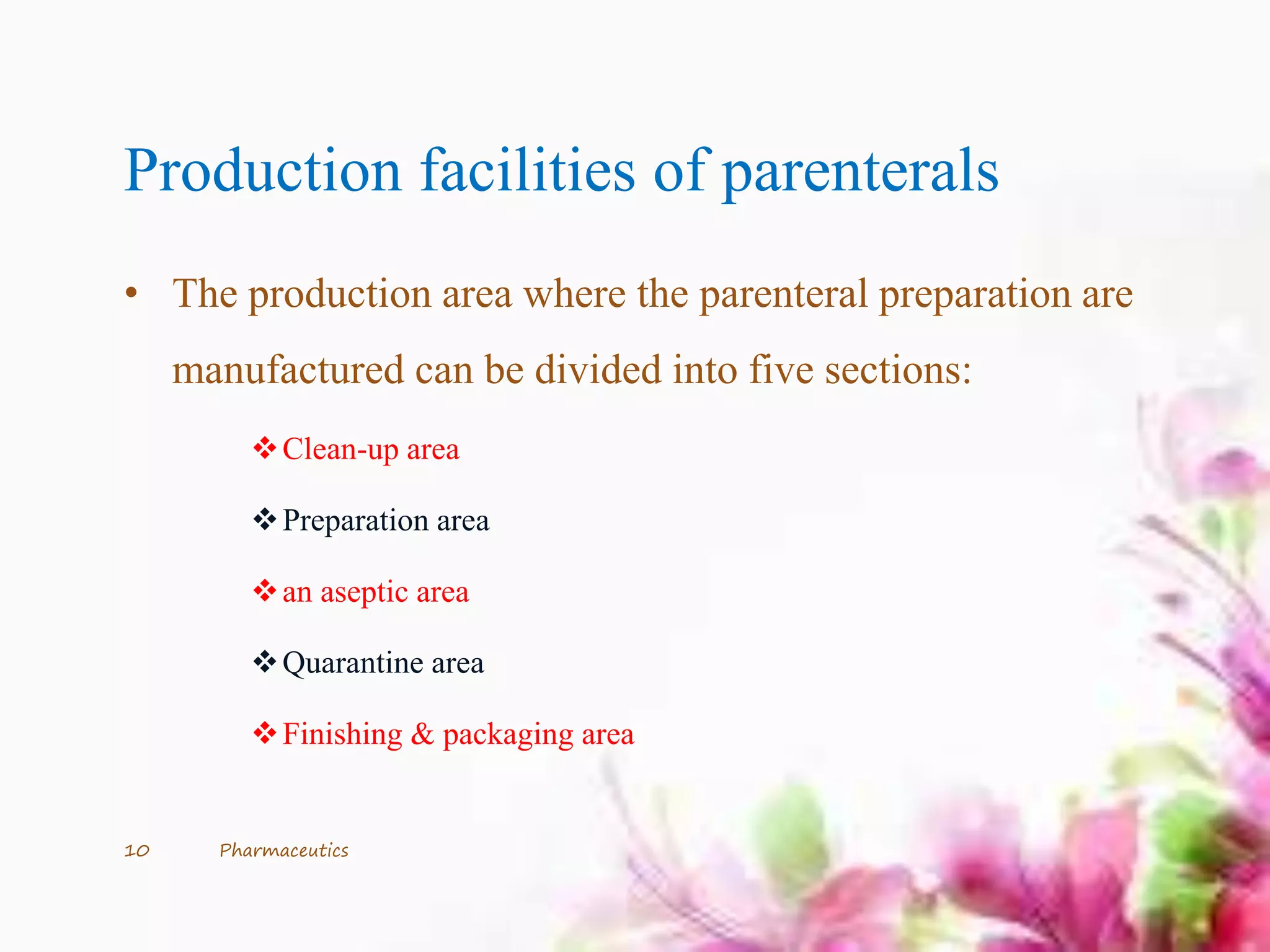Production facilities of parenterals
• The production area where the parenteral preparation are
manufactured can be divided into five sections:
Clean-up area
Preparation area
an aseptic area
Quarantine area
Finishing & packaging area
10 Pharmaceutics
 