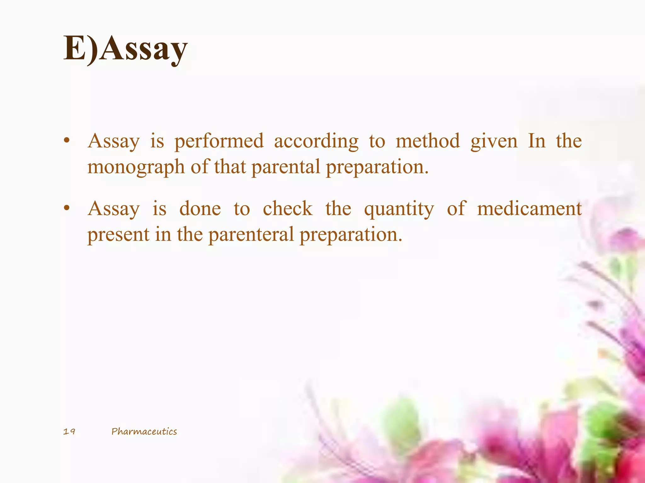 E)Assay
• Assay is performed according to method given In the
monograph of that parental preparation.
• Assay is done to check the quantity of medicament
present in the parenteral preparation.
19 Pharmaceutics
 