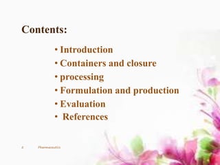 Contents:
• Introduction
• Containers and closure
• processing
• Formulation and production
• Evaluation
• References
2 Pharmaceutics
 