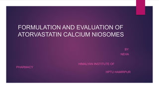 FORMULATION AND EVALUATION OF
ATORVASTATIN CALCIUM NIOSOMES
BY
NEHA
HIMALYAN INSTITUTE OF
PHARMACY
HPTU HAMIRPUR
 