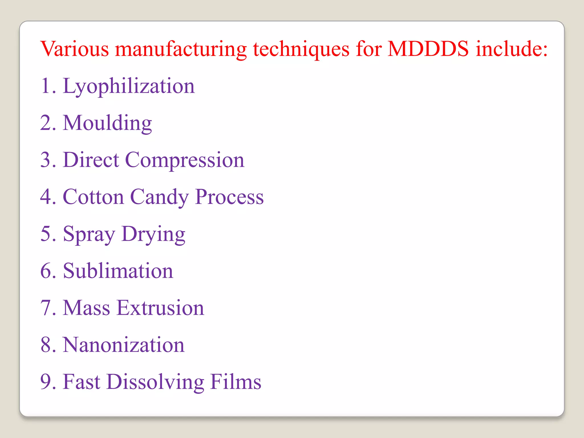 Various manufacturing techniques for MDDDS include:
1. Lyophilization
2. Moulding
3. Direct Compression
4. Cotton Candy Process
5. Spray Drying
6. Sublimation
7. Mass Extrusion
8. Nanonization
9. Fast Dissolving Films
 